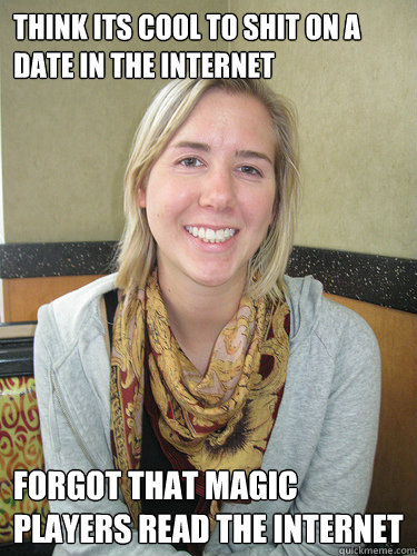 Think its cool to shit on a date in the internet  forgot that Magic players read the internet  ALYSSA BEREZNAK