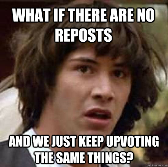 What if there are no reposts and we just keep upvoting the same things?  conspiracy keanu