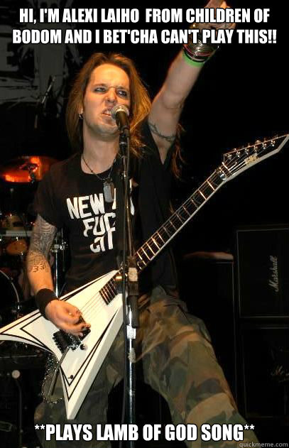 Hi, I'm Alexi laiho  from Children of bodom and i bet'cha can't play this!! **plays lamb of god song** - Hi, I'm Alexi laiho  from Children of bodom and i bet'cha can't play this!! **plays lamb of god song**  Lamb of Bodom