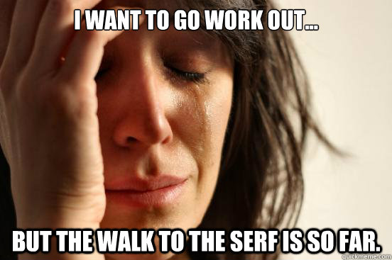 I want to go work out... But the walk to the SERF is so far.  First World Problems