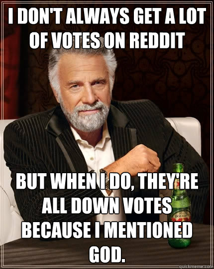 I don't always get a lot of votes on reddit but when I do, they're all down votes because I mentioned God.  The Most Interesting Man In The World