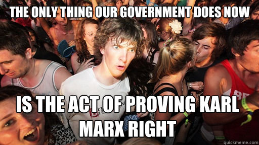 The only thing our government does now is the act of proving karl marx right  Sudden Clarity Clarence