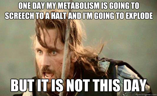 One day my metabolism is going to screech to a halt and I'm going to explode But it is not this day - One day my metabolism is going to screech to a halt and I'm going to explode But it is not this day  Aragorn