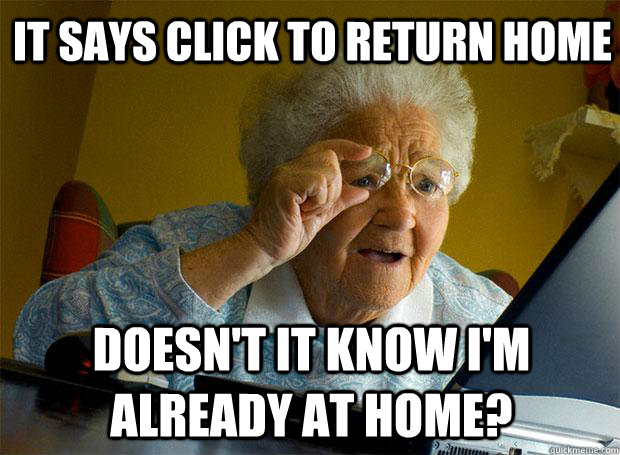 IT SAYS CLICK TO RETURN HOME DOESN'T IT KNOW I'M ALREADY AT HOME?    Grandma finds the Internet