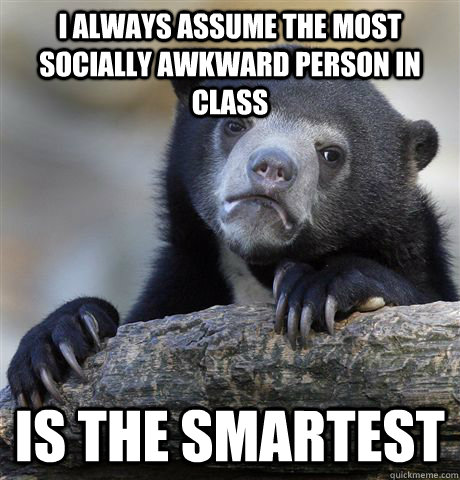 I always assume the most socially awkward person in class  is the smartest   Confession Bear