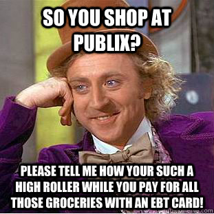 So you shop at publix? please tell me how your such a high roller while you pay for all those groceries with an ebt card!  Creepy Wonka