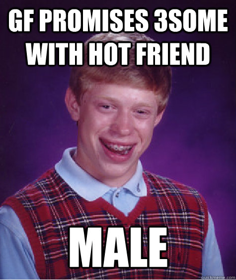 gf promises 3some with hot friend male  Bad Luck Brian