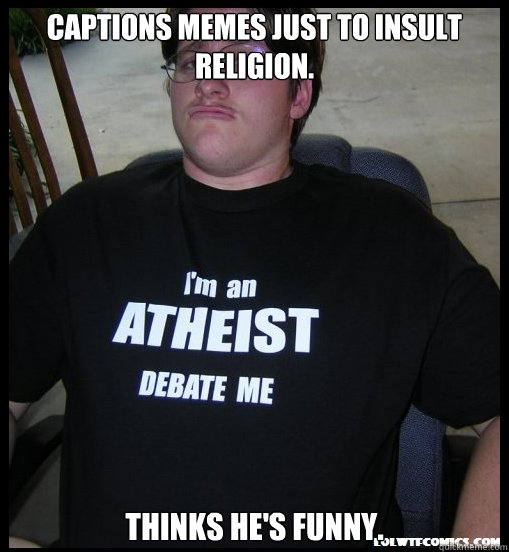 Captions memes just to insult religion. Thinks he's funny.  Scumbag Atheist