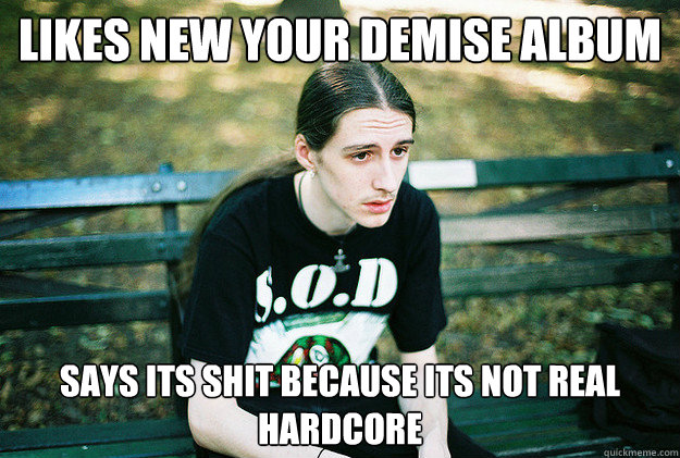 Likes new your demise album Says its shit because its not real hardcore  First World Metal Problems