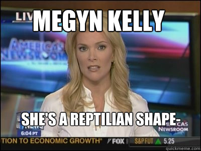 Megyn Kelly She's A reptilian shape-shifter, essentially.    Megyn Kelly