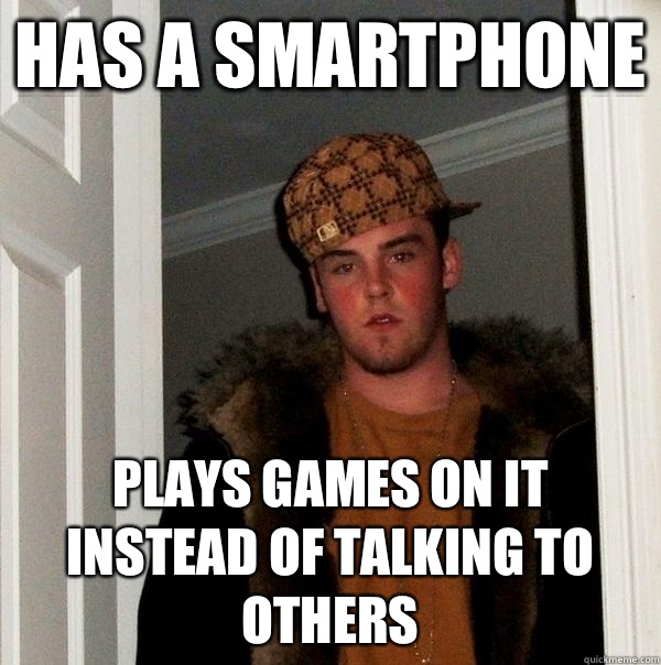 Has a smartphone Plays games on it Instead of talking to others - Has a smartphone Plays games on it Instead of talking to others  Scumbag Steve