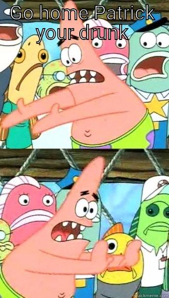 GO HOME PATRICK YOUR DRUNK  Push it somewhere else Patrick