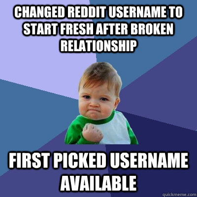 Changed reddit username to start fresh after broken relationship first picked Username available  Success Kid