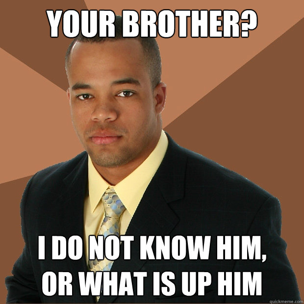 your brother? i do not know him, 
or what is up him  Successful Black Man