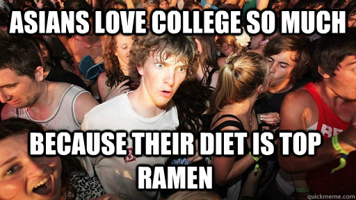 Asians love college so much because their diet is top ramen  - Asians love college so much because their diet is top ramen   Sudden Clarity Clarence