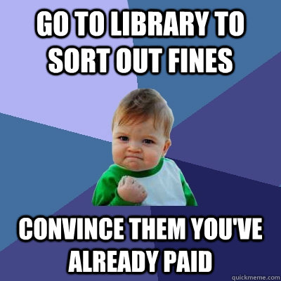 Go to library to sort out fines Convince them you've already paid  Success Kid