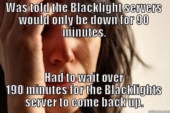 WAS TOLD THE BLACKLIGHT SERVERS WOULD ONLY BE DOWN FOR 90 MINUTES. HAD TO WAIT OVER 190 MINUTES FOR THE BLACKLIGHTS SERVER TO COME BACK UP. First World Problems