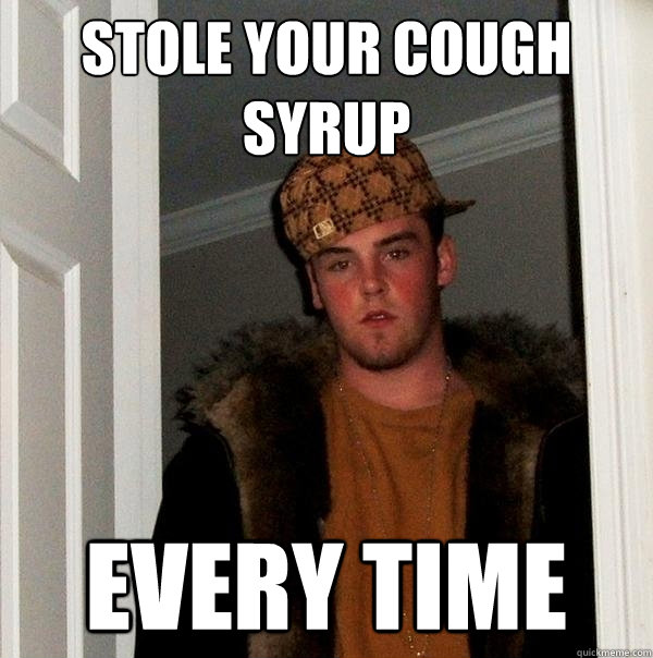 stole your cough syrup every time - stole your cough syrup every time  Scumbag Steve