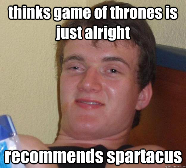 thinks game of thrones is just alright recommends spartacus  10 Guy