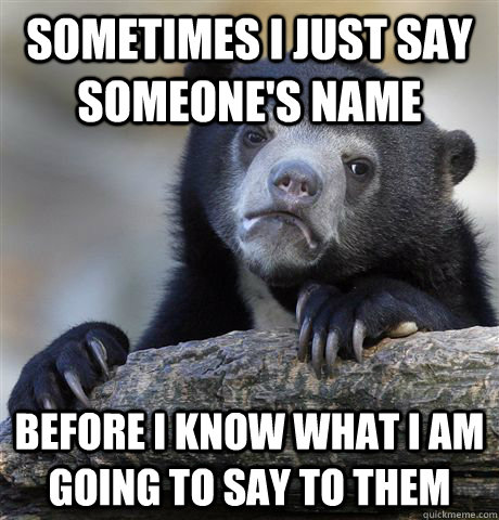 Sometimes i just say someone's name before i know what i am going to say to them  Confession Bear