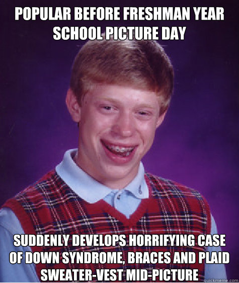 popular before freshman year school picture day suddenly develops horrifying case of down syndrome, braces and plaid sweater-vest mid-picture - popular before freshman year school picture day suddenly develops horrifying case of down syndrome, braces and plaid sweater-vest mid-picture  Misc