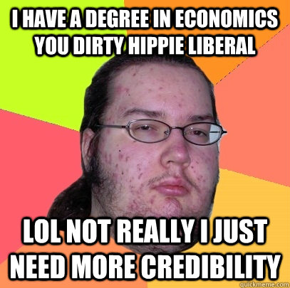 i have a degree in economics you dirty hippie liberal lol not really i just need more credibility  Butthurt Dweller