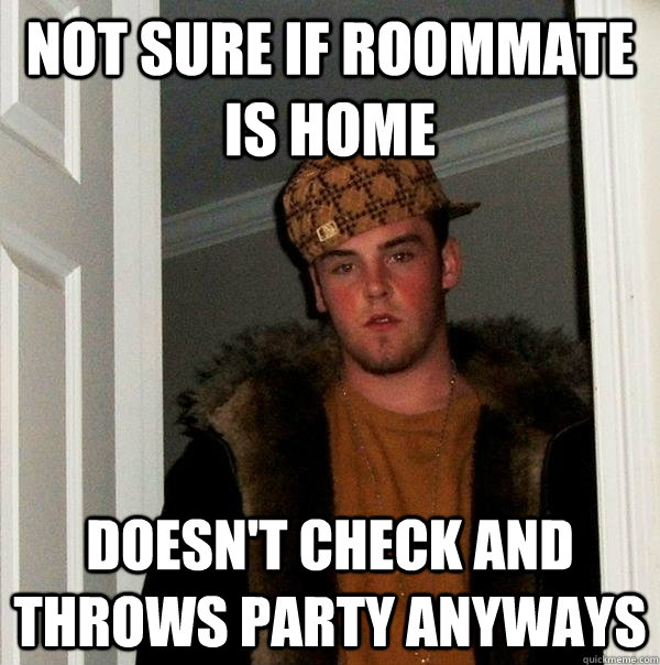 Not sure if roommate is home Doesn't check and throws party anyways  Scumbag Steve