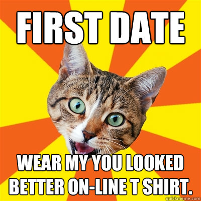 First Date Wear my you looked better on-line t shirt.  Bad Advice Cat