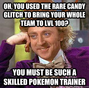 Oh, you used the rare candy glitch to bring your whole team to lvl 100? you must be such a skilled pokemon trainer  Condescending Wonka