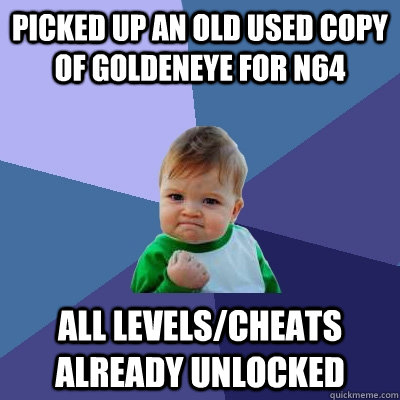 picked up an old used copy of goldeneye for n64 all levels/cheats already unlocked - picked up an old used copy of goldeneye for n64 all levels/cheats already unlocked  Success Kid