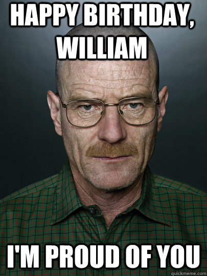 happy birthday, William i'm proud of you   Advice Walter White