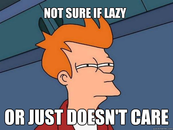 Not sure if Lazy Or just doesn't care  Futurama Fry