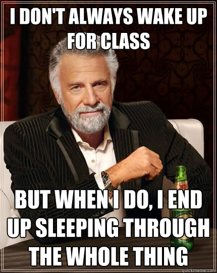 I don't always wake up for class But when I do, I end up sleeping through the whole thing  The Most Interesting Man In The World