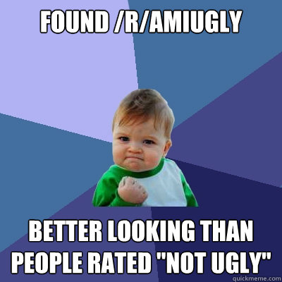 Found /r/amiugly Better looking than 
people rated 