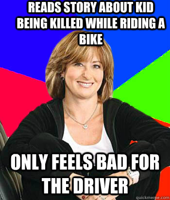 reads story about kid being killed while riding a bike only feels bad for the driver - reads story about kid being killed while riding a bike only feels bad for the driver  Sheltering Suburban Mom