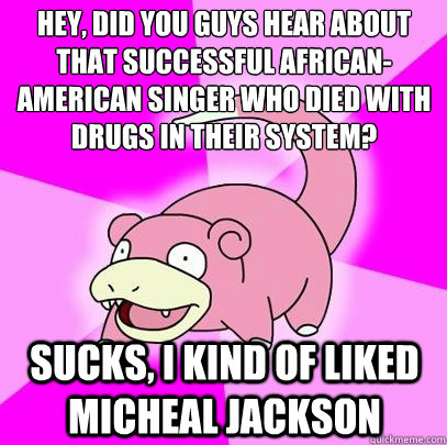 hey, did you guys hear about that successful african-american singer who died with drugs in their system? sucks, I kind of liked Micheal Jackson  Slowpoke