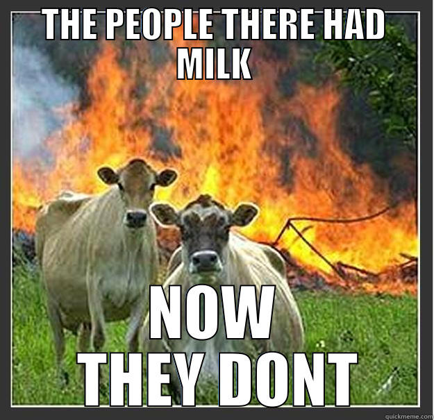 THE PEOPLE THERE HAD MILK NOW  THEY DONT Evil cows