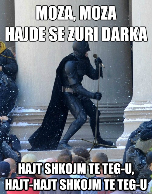 MOZA, MOZA
HAJDE SE ZURI DARKA HAJT SHKOJM TE TEG-U, HAJT-HAJT SHKOJM TE TEG-U  Karaoke Batman