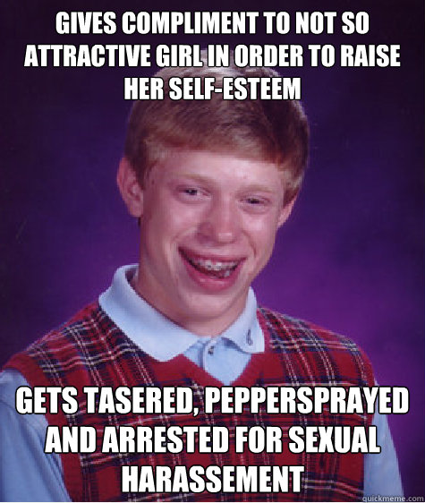 Gives compliment to not so attractive girl in order to raise her self-esteem gets tasered, peppersprayed and arrested for sexual harassement - Gives compliment to not so attractive girl in order to raise her self-esteem gets tasered, peppersprayed and arrested for sexual harassement  Bad Luck Brian