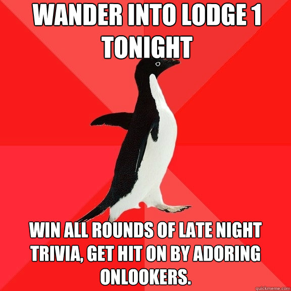 Wander into Lodge 1 Tonight Win all rounds of Late Night Trivia, get hit on by adoring onlookers.   Socially Awesome Penguin