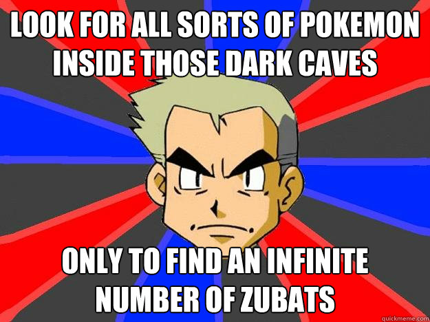 Look for all sorts of pokemon inside those dark caves only to find an infinite number of zubats  Professor Oak