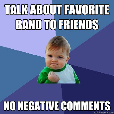 talk about favorite band to friends no negative comments  Success Kid