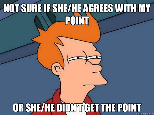 Not sure if she/he agrees with my point Or she/he didn't get the point  Futurama Fry