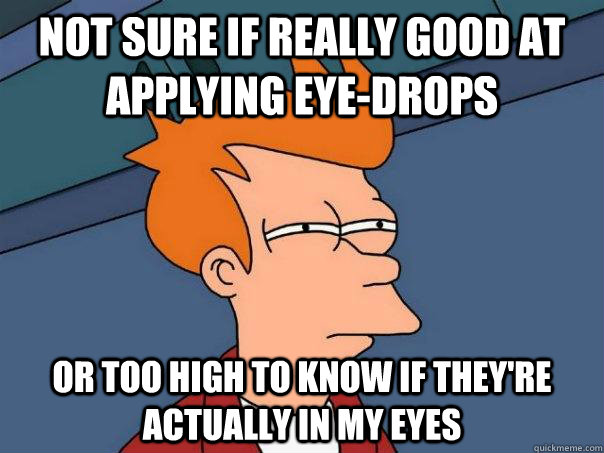 Not sure if really good at applying eye-drops or too high to know if they're actually in my eyes  Futurama Fry