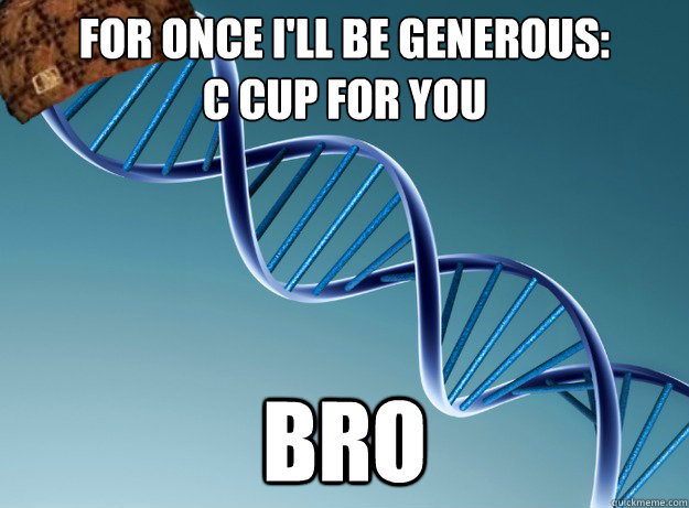 For once i'll be generous:
C Cup for you BRO - For once i'll be generous:
C Cup for you BRO  Scumbag Genetics