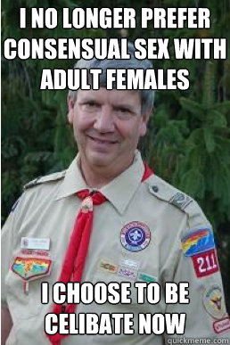 I no longer prefer consensual sex with adult females i choose to be celibate now - I no longer prefer consensual sex with adult females i choose to be celibate now  Harmless Scout Leader