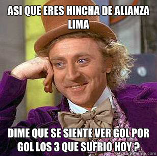 ASI QUE ERES HINCHA DE ALIANZA LIMA DIME QUE SE SIENTE VER GOL POR GOL LOS 3 QUE SUFRIO HOY ?  Condescending Wonka