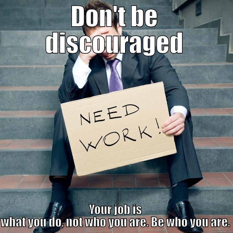 life getting you down? - DON'T BE DISCOURAGED YOUR JOB IS WHAT YOU DO, NOT WHO YOU ARE. BE WHO YOU ARE. Misc