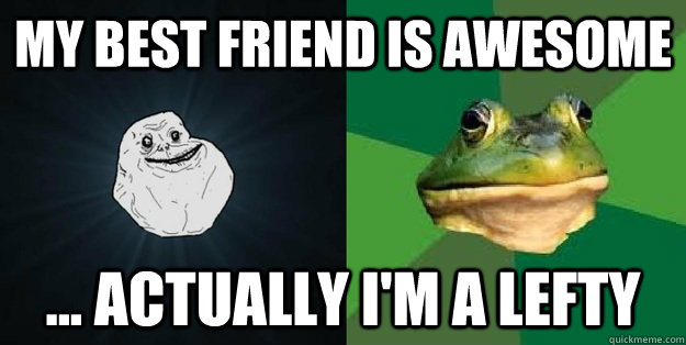 My best friend is awesome ... Actually I'm a lefty - My best friend is awesome ... Actually I'm a lefty  Forever Alone Foul Bachelor Frog