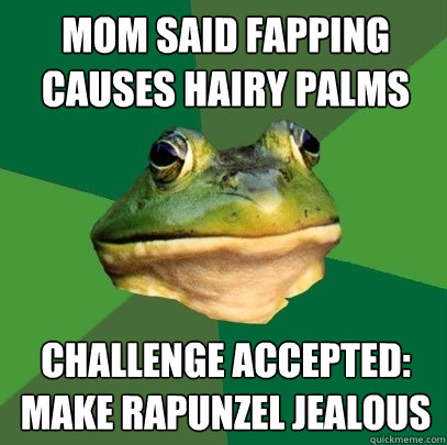 Mom said fapping causes hairy palms Challenge accepted:
Make Rapunzel jealous  Foul Bachelor Frog